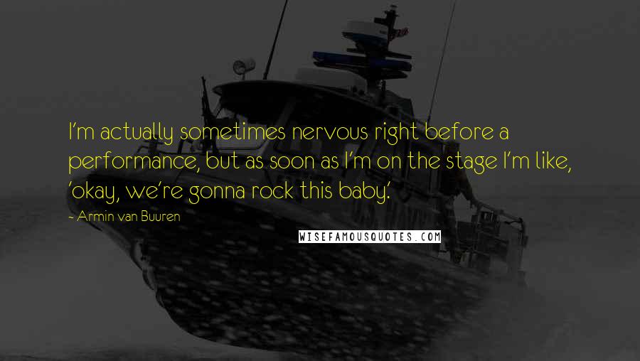 Armin Van Buuren Quotes: I'm actually sometimes nervous right before a performance, but as soon as I'm on the stage I'm like, 'okay, we're gonna rock this baby.'