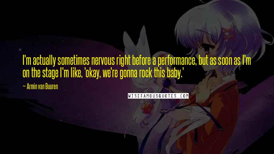 Armin Van Buuren Quotes: I'm actually sometimes nervous right before a performance, but as soon as I'm on the stage I'm like, 'okay, we're gonna rock this baby.'