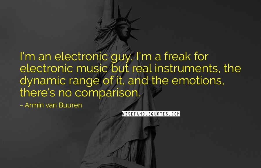 Armin Van Buuren Quotes: I'm an electronic guy, I'm a freak for electronic music but real instruments, the dynamic range of it, and the emotions, there's no comparison.