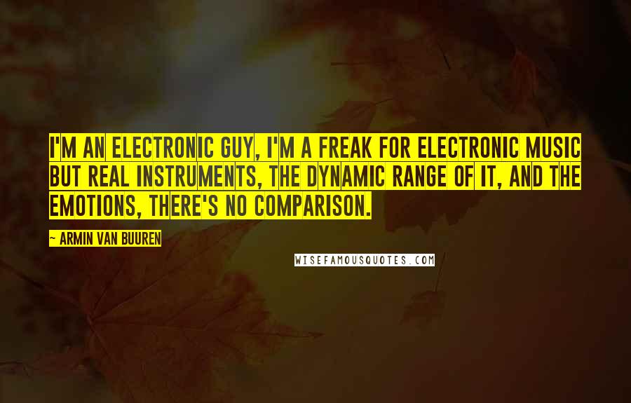 Armin Van Buuren Quotes: I'm an electronic guy, I'm a freak for electronic music but real instruments, the dynamic range of it, and the emotions, there's no comparison.