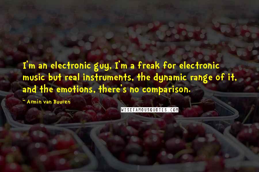 Armin Van Buuren Quotes: I'm an electronic guy, I'm a freak for electronic music but real instruments, the dynamic range of it, and the emotions, there's no comparison.