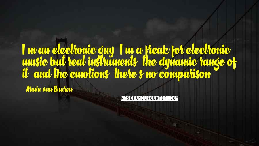 Armin Van Buuren Quotes: I'm an electronic guy, I'm a freak for electronic music but real instruments, the dynamic range of it, and the emotions, there's no comparison.