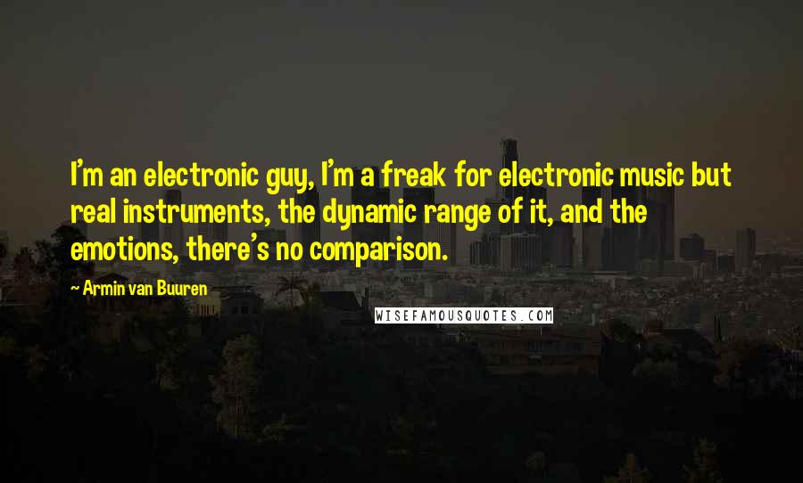 Armin Van Buuren Quotes: I'm an electronic guy, I'm a freak for electronic music but real instruments, the dynamic range of it, and the emotions, there's no comparison.