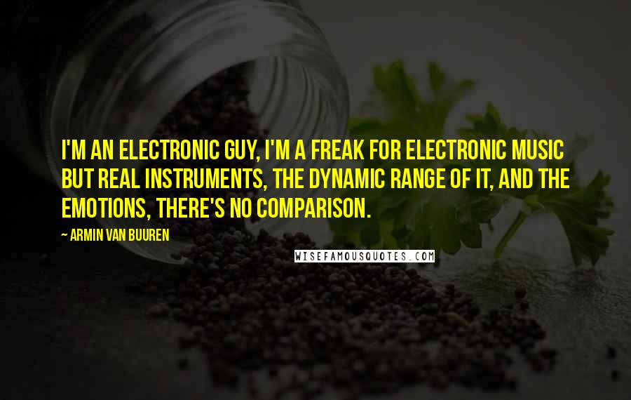 Armin Van Buuren Quotes: I'm an electronic guy, I'm a freak for electronic music but real instruments, the dynamic range of it, and the emotions, there's no comparison.