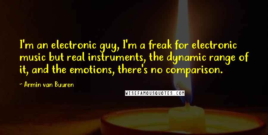 Armin Van Buuren Quotes: I'm an electronic guy, I'm a freak for electronic music but real instruments, the dynamic range of it, and the emotions, there's no comparison.