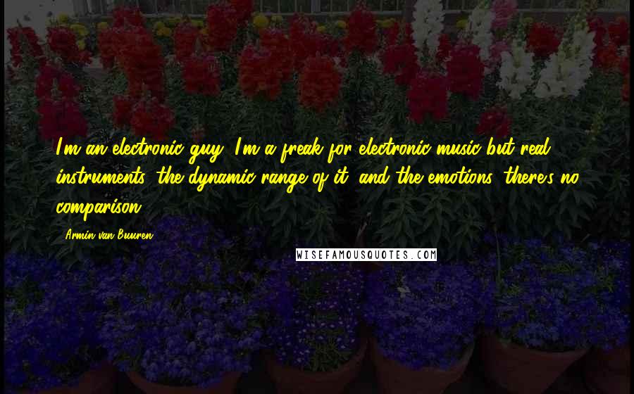 Armin Van Buuren Quotes: I'm an electronic guy, I'm a freak for electronic music but real instruments, the dynamic range of it, and the emotions, there's no comparison.