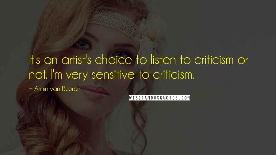 Armin Van Buuren Quotes: It's an artist's choice to listen to criticism or not. I'm very sensitive to criticism.