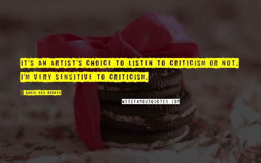 Armin Van Buuren Quotes: It's an artist's choice to listen to criticism or not. I'm very sensitive to criticism.