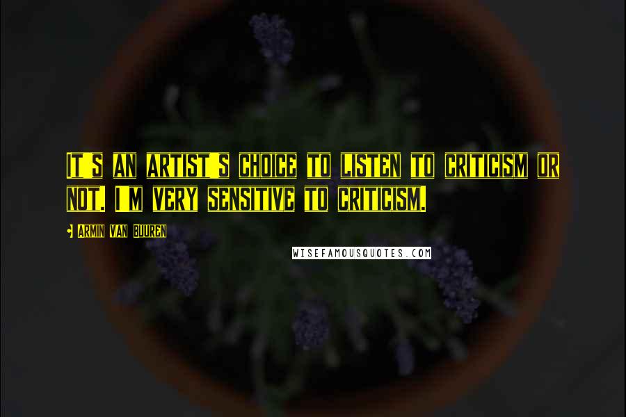 Armin Van Buuren Quotes: It's an artist's choice to listen to criticism or not. I'm very sensitive to criticism.