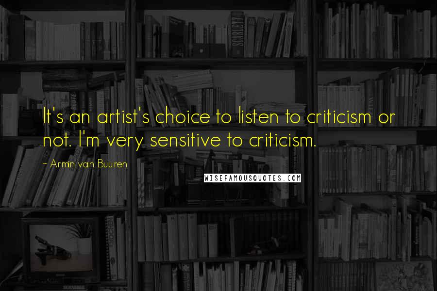 Armin Van Buuren Quotes: It's an artist's choice to listen to criticism or not. I'm very sensitive to criticism.