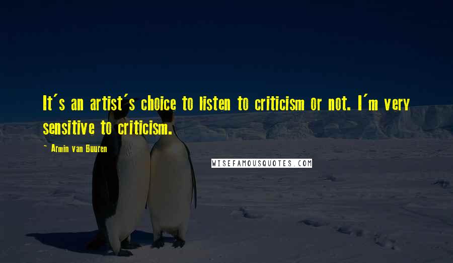 Armin Van Buuren Quotes: It's an artist's choice to listen to criticism or not. I'm very sensitive to criticism.