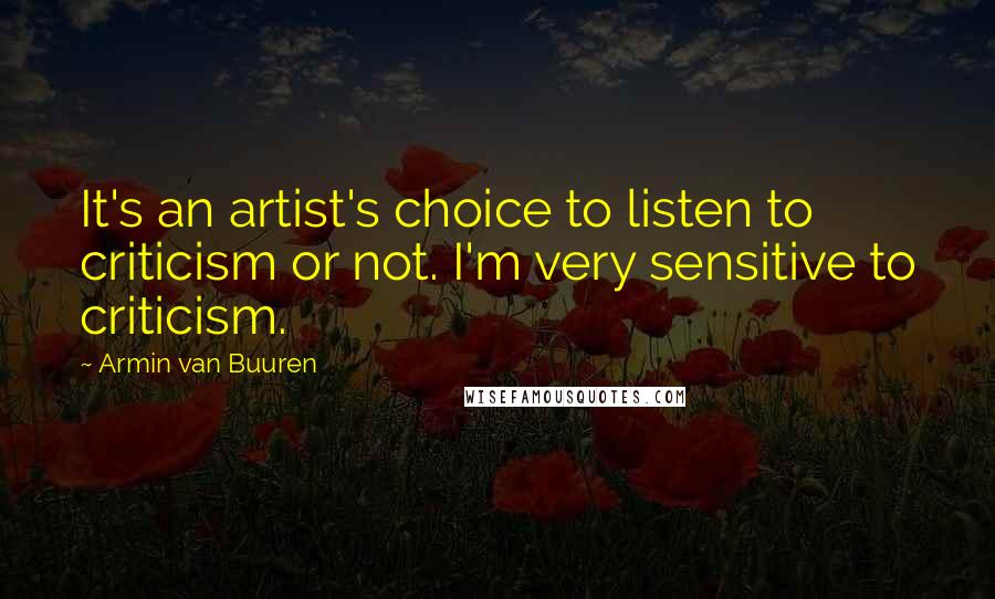 Armin Van Buuren Quotes: It's an artist's choice to listen to criticism or not. I'm very sensitive to criticism.