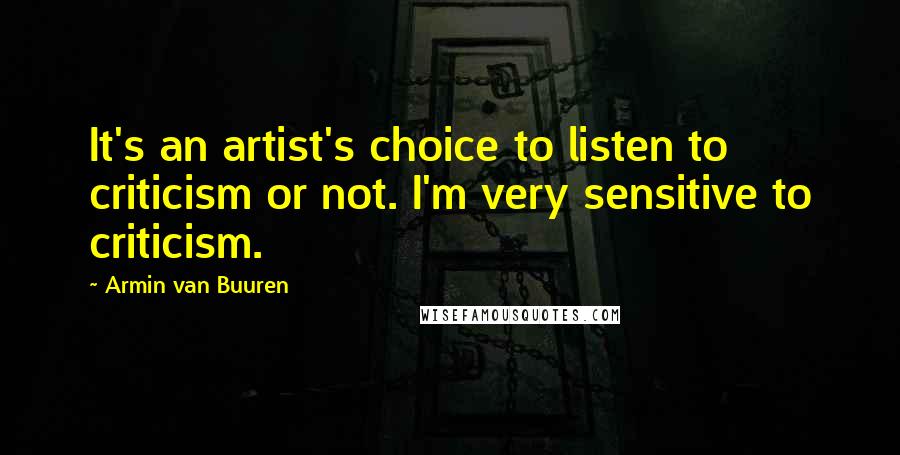 Armin Van Buuren Quotes: It's an artist's choice to listen to criticism or not. I'm very sensitive to criticism.
