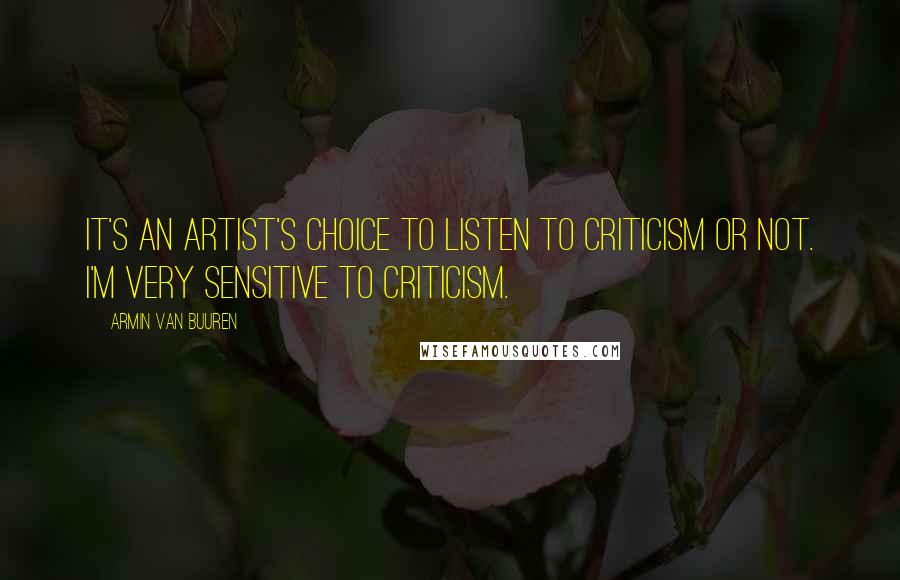 Armin Van Buuren Quotes: It's an artist's choice to listen to criticism or not. I'm very sensitive to criticism.