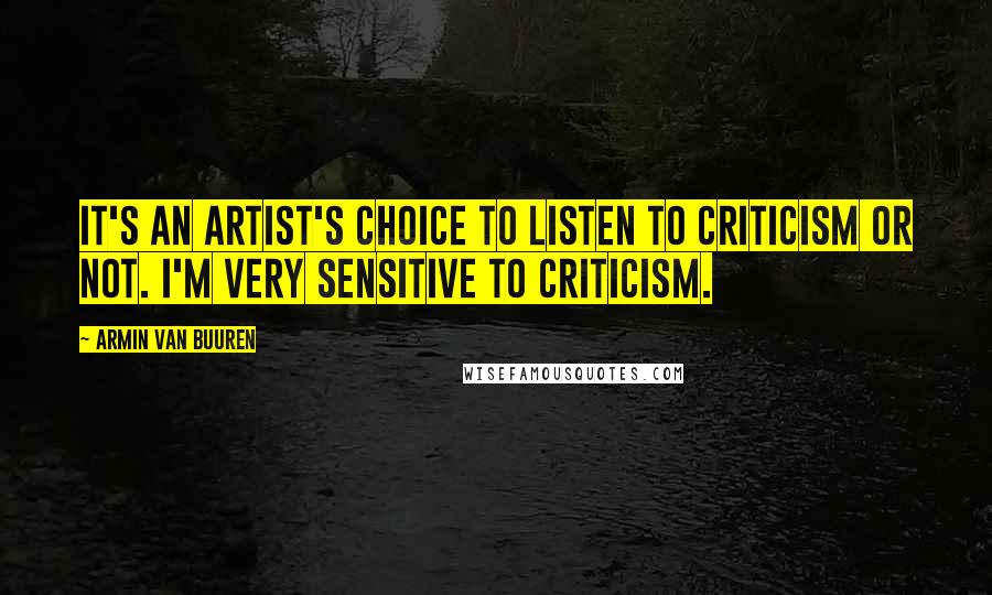 Armin Van Buuren Quotes: It's an artist's choice to listen to criticism or not. I'm very sensitive to criticism.