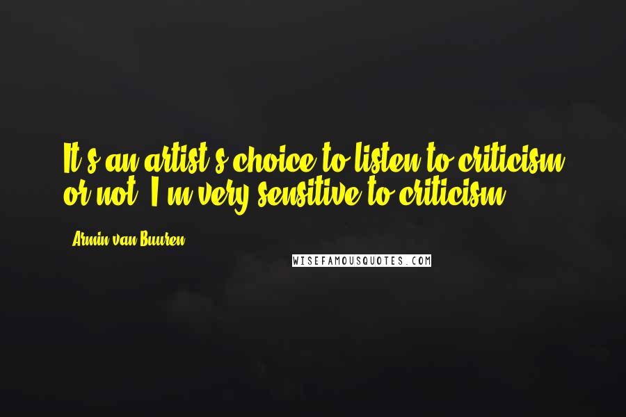 Armin Van Buuren Quotes: It's an artist's choice to listen to criticism or not. I'm very sensitive to criticism.