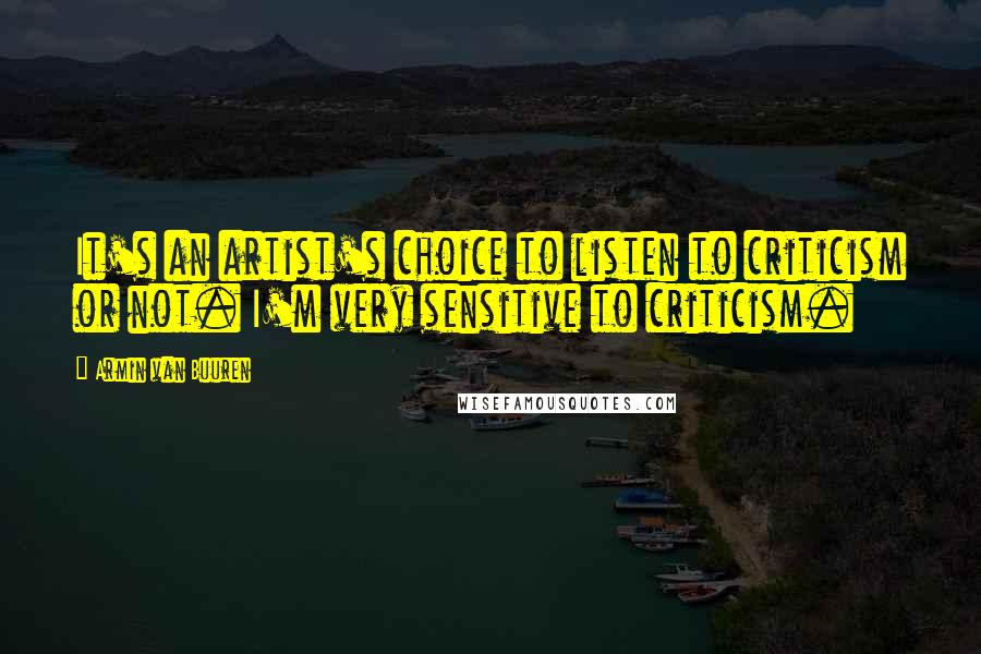 Armin Van Buuren Quotes: It's an artist's choice to listen to criticism or not. I'm very sensitive to criticism.