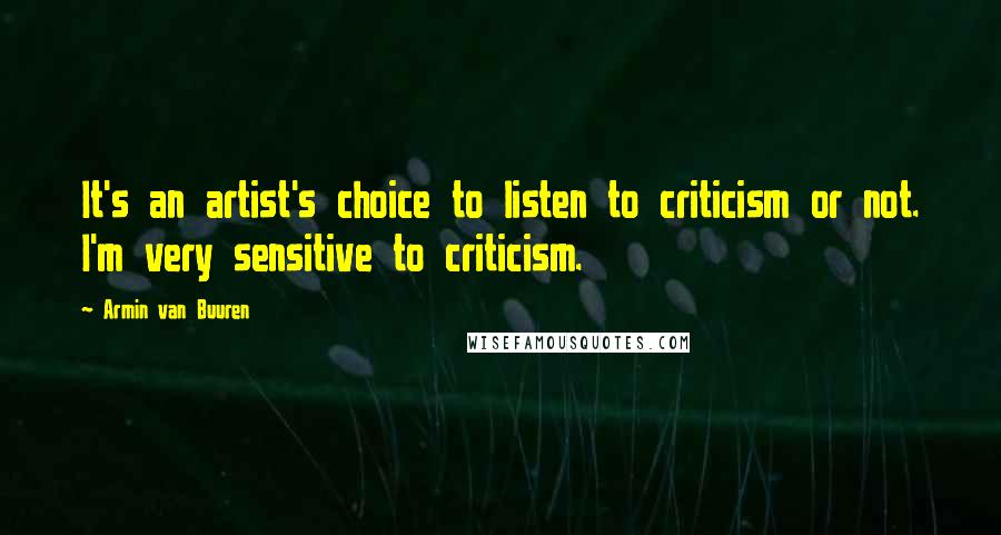 Armin Van Buuren Quotes: It's an artist's choice to listen to criticism or not. I'm very sensitive to criticism.