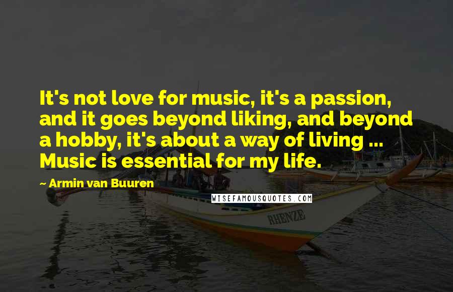 Armin Van Buuren Quotes: It's not love for music, it's a passion, and it goes beyond liking, and beyond a hobby, it's about a way of living ... Music is essential for my life.