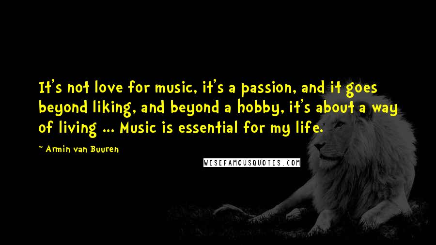 Armin Van Buuren Quotes: It's not love for music, it's a passion, and it goes beyond liking, and beyond a hobby, it's about a way of living ... Music is essential for my life.