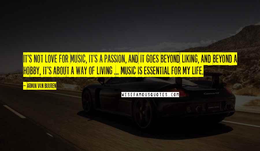 Armin Van Buuren Quotes: It's not love for music, it's a passion, and it goes beyond liking, and beyond a hobby, it's about a way of living ... Music is essential for my life.