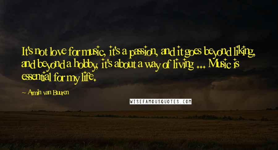 Armin Van Buuren Quotes: It's not love for music, it's a passion, and it goes beyond liking, and beyond a hobby, it's about a way of living ... Music is essential for my life.