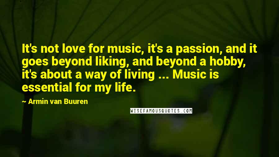 Armin Van Buuren Quotes: It's not love for music, it's a passion, and it goes beyond liking, and beyond a hobby, it's about a way of living ... Music is essential for my life.