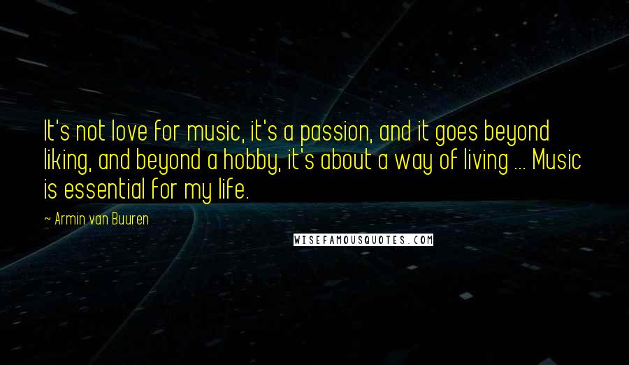Armin Van Buuren Quotes: It's not love for music, it's a passion, and it goes beyond liking, and beyond a hobby, it's about a way of living ... Music is essential for my life.