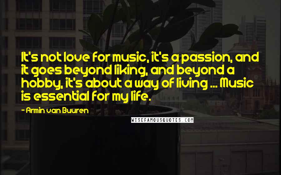 Armin Van Buuren Quotes: It's not love for music, it's a passion, and it goes beyond liking, and beyond a hobby, it's about a way of living ... Music is essential for my life.