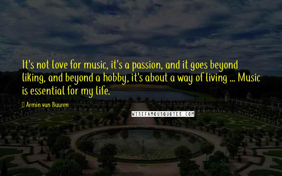 Armin Van Buuren Quotes: It's not love for music, it's a passion, and it goes beyond liking, and beyond a hobby, it's about a way of living ... Music is essential for my life.