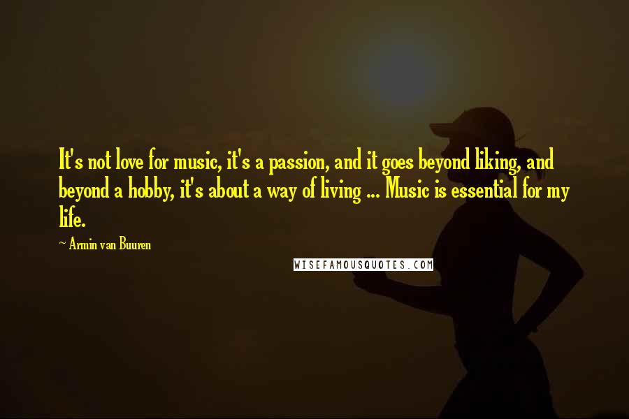 Armin Van Buuren Quotes: It's not love for music, it's a passion, and it goes beyond liking, and beyond a hobby, it's about a way of living ... Music is essential for my life.