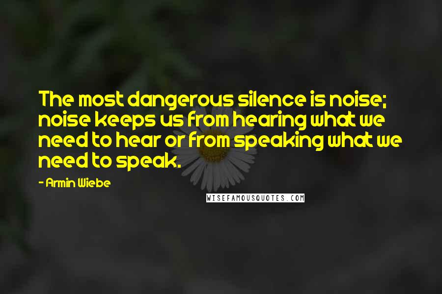 Armin Wiebe Quotes: The most dangerous silence is noise; noise keeps us from hearing what we need to hear or from speaking what we need to speak.