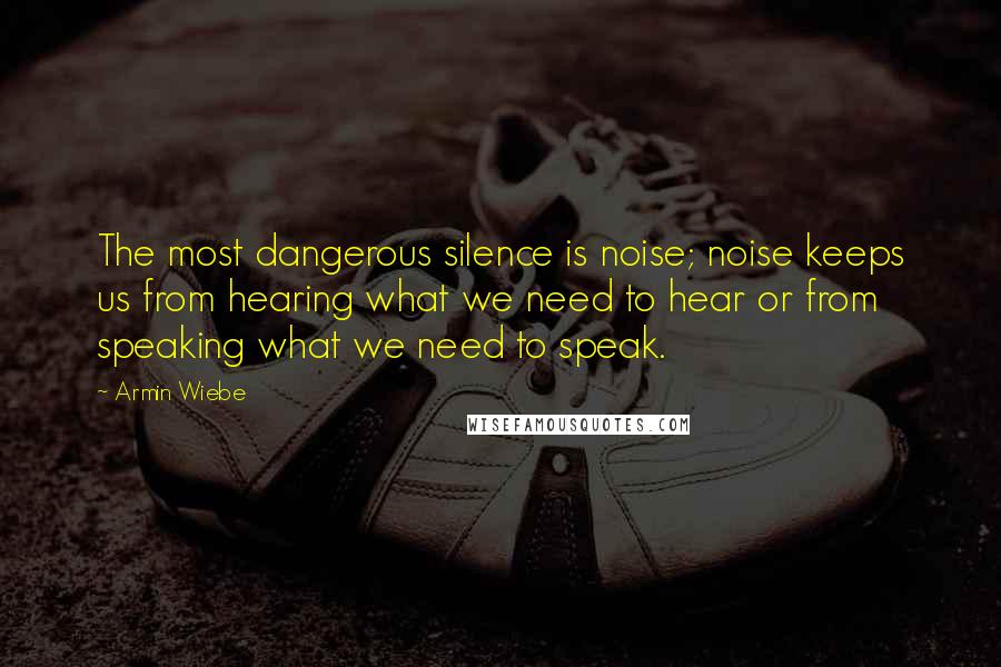 Armin Wiebe Quotes: The most dangerous silence is noise; noise keeps us from hearing what we need to hear or from speaking what we need to speak.
