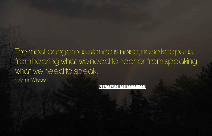 Armin Wiebe Quotes: The most dangerous silence is noise; noise keeps us from hearing what we need to hear or from speaking what we need to speak.