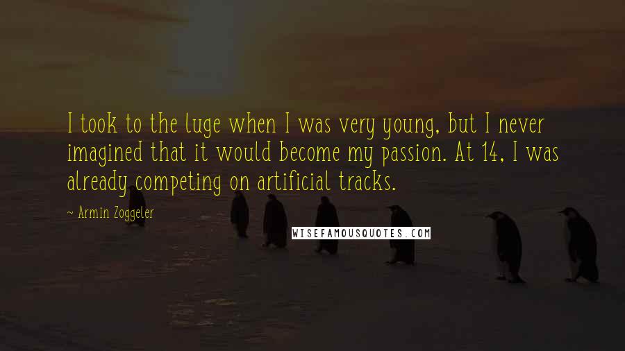 Armin Zoggeler Quotes: I took to the luge when I was very young, but I never imagined that it would become my passion. At 14, I was already competing on artificial tracks.