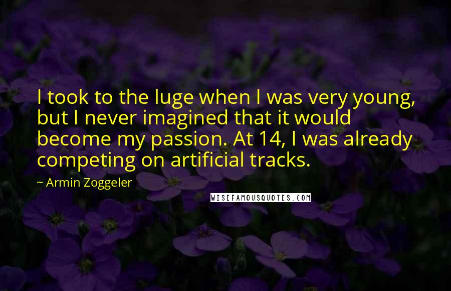 Armin Zoggeler Quotes: I took to the luge when I was very young, but I never imagined that it would become my passion. At 14, I was already competing on artificial tracks.