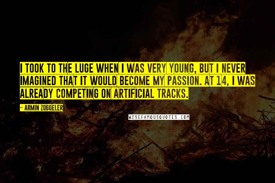 Armin Zoggeler Quotes: I took to the luge when I was very young, but I never imagined that it would become my passion. At 14, I was already competing on artificial tracks.