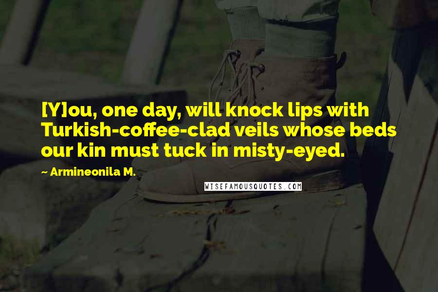 Armineonila M. Quotes: [Y]ou, one day, will knock lips with Turkish-coffee-clad veils whose beds our kin must tuck in misty-eyed.