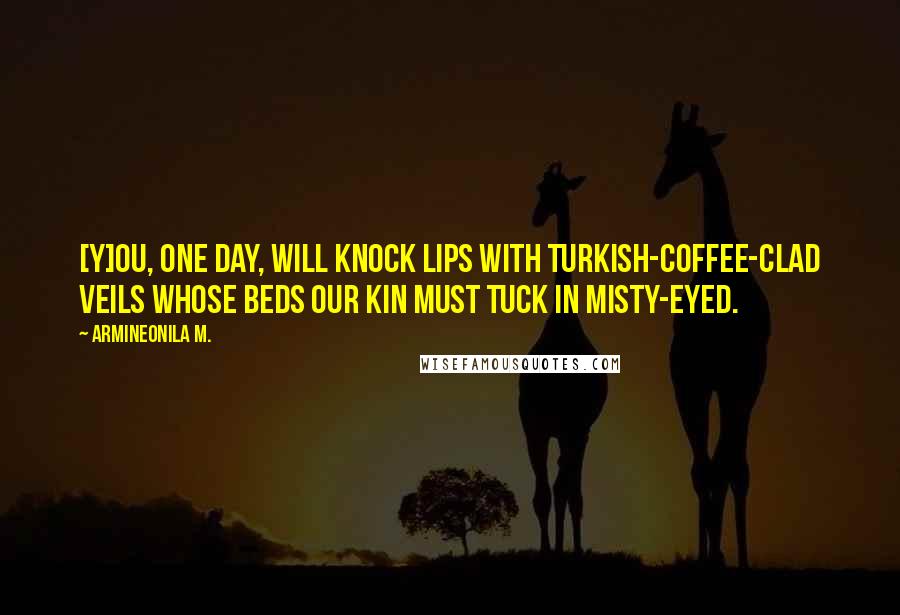 Armineonila M. Quotes: [Y]ou, one day, will knock lips with Turkish-coffee-clad veils whose beds our kin must tuck in misty-eyed.