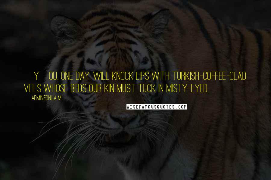 Armineonila M. Quotes: [Y]ou, one day, will knock lips with Turkish-coffee-clad veils whose beds our kin must tuck in misty-eyed.