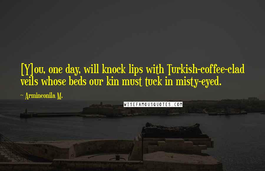 Armineonila M. Quotes: [Y]ou, one day, will knock lips with Turkish-coffee-clad veils whose beds our kin must tuck in misty-eyed.