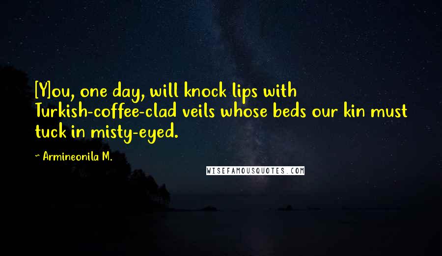 Armineonila M. Quotes: [Y]ou, one day, will knock lips with Turkish-coffee-clad veils whose beds our kin must tuck in misty-eyed.