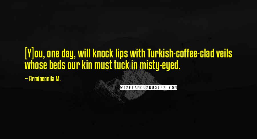 Armineonila M. Quotes: [Y]ou, one day, will knock lips with Turkish-coffee-clad veils whose beds our kin must tuck in misty-eyed.