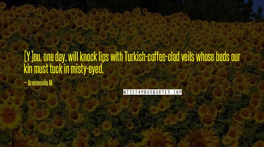 Armineonila M. Quotes: [Y]ou, one day, will knock lips with Turkish-coffee-clad veils whose beds our kin must tuck in misty-eyed.