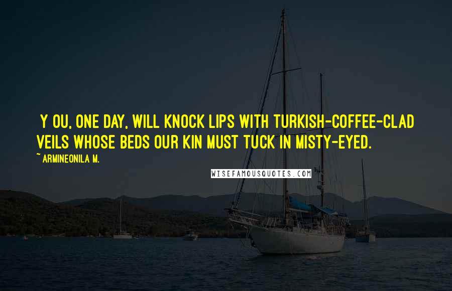 Armineonila M. Quotes: [Y]ou, one day, will knock lips with Turkish-coffee-clad veils whose beds our kin must tuck in misty-eyed.