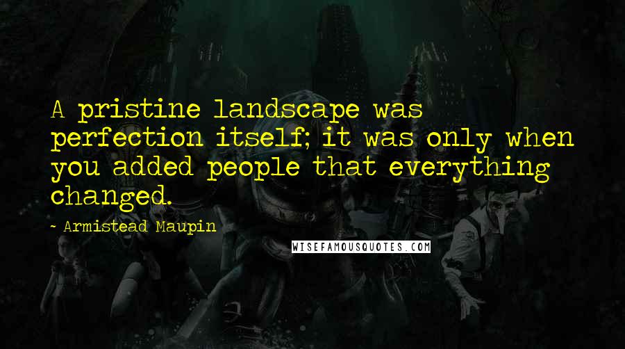 Armistead Maupin Quotes: A pristine landscape was perfection itself; it was only when you added people that everything changed.