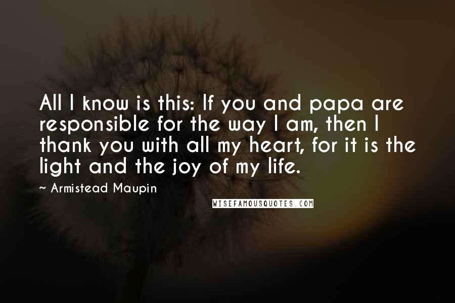 Armistead Maupin Quotes: All I know is this: If you and papa are responsible for the way I am, then I thank you with all my heart, for it is the light and the joy of my life.