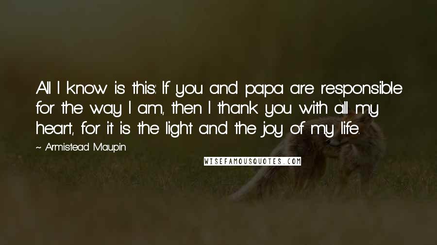 Armistead Maupin Quotes: All I know is this: If you and papa are responsible for the way I am, then I thank you with all my heart, for it is the light and the joy of my life.