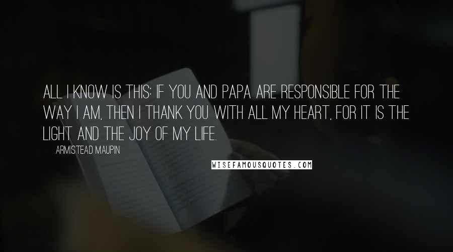 Armistead Maupin Quotes: All I know is this: If you and papa are responsible for the way I am, then I thank you with all my heart, for it is the light and the joy of my life.