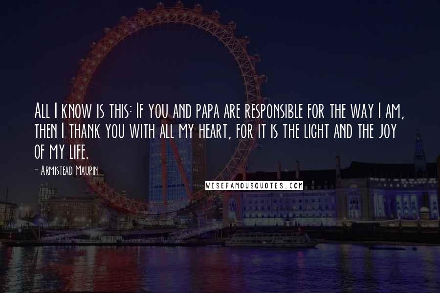 Armistead Maupin Quotes: All I know is this: If you and papa are responsible for the way I am, then I thank you with all my heart, for it is the light and the joy of my life.